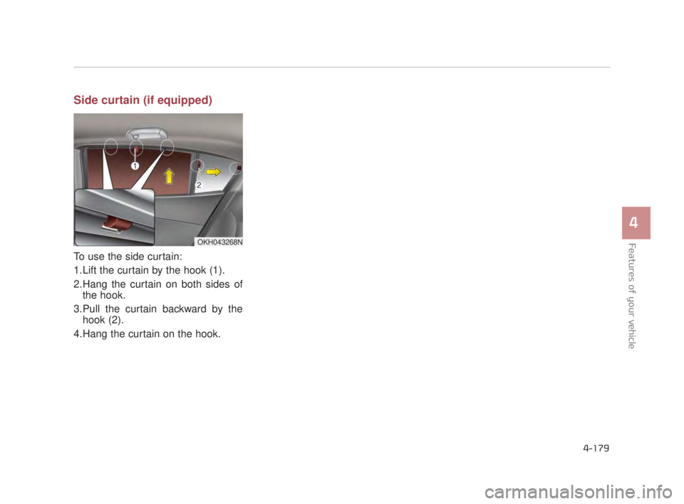 KIA K900 2018 Owners Manual Side curtain (if equipped)
To use the side curtain:
1.Lift the curtain by the hook (1).
2.Hang the curtain on both sides ofthe hook.
3.Pull the curtain backward by the hook (2).
4.Hang the curtain on KIA K900 2018 Owners Manual Side curtain (if equipped)
To use the side curtain:
1.Lift the curtain by the hook (1).
2.Hang the curtain on both sides ofthe hook.
3.Pull the curtain backward by the hook (2).
4.Hang the curtain on
