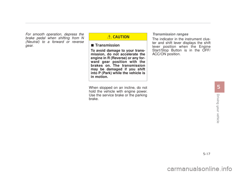 KIA K900 2018  Owners Manual Driving your vehicle
5
5-17
For smooth operation, depress thebrake pedal when shifting from N(Neutral) to a forward or reversegear.
When stopped on an incline, do not
hold the vehicle with engine powe