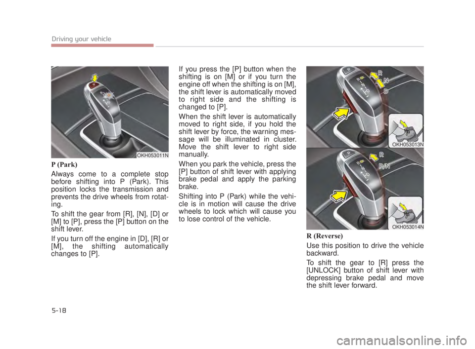 KIA K900 2018  Owners Manual 5-18
Driving your vehicle
P (Park)
Always come to a complete stop
before shifting into P (Park). This
position locks the transmission and
prevents the drive wheels from rotat-
ing. 
To shift the gear 