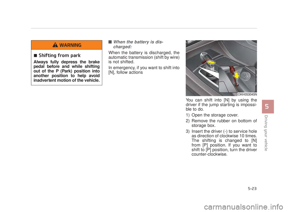 KIA K900 2018  Owners Manual Driving your vehicle
5
5-23
■When the battery is dis-charged: 
When the battery is discharged, the
automatic transmission (shift by wire)
is not shifted.
In emergency, if you want to shift into
[N],