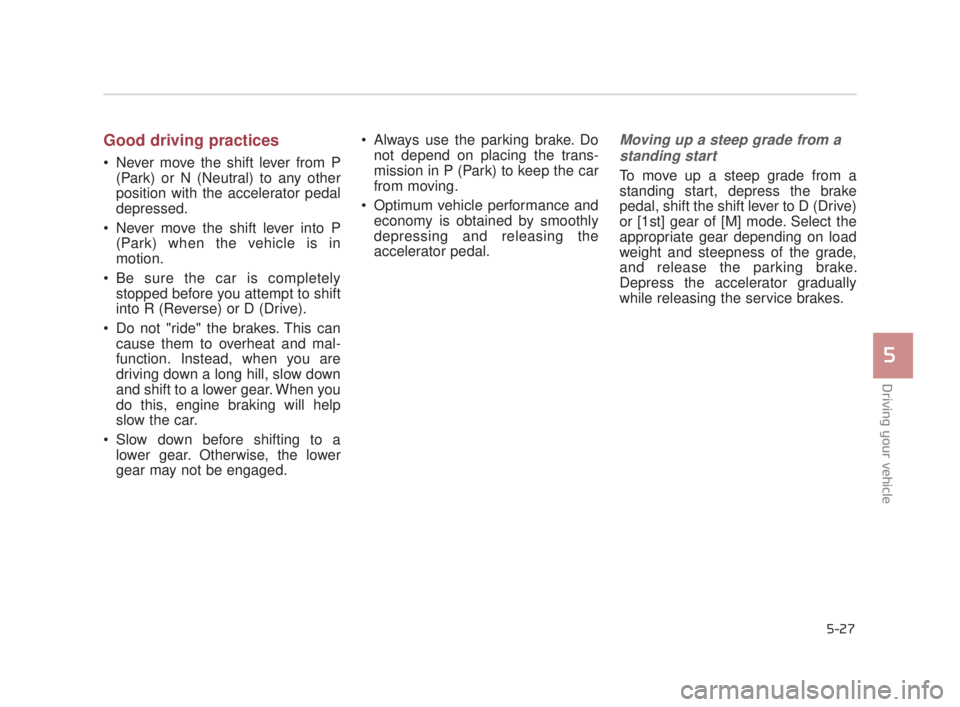 KIA K900 2018 Owners Manual Driving your vehicle
5
5-27
Good driving practices
Never move the shift lever from P(Park) or N (Neutral) to any other
position with the accelerator pedal
depressed.
Never move the shift lever into KIA K900 2018 Owners Manual Driving your vehicle
5
5-27
Good driving practices
Never move the shift lever from P(Park) or N (Neutral) to any other
position with the accelerator pedal
depressed.
Never move the shift lever into