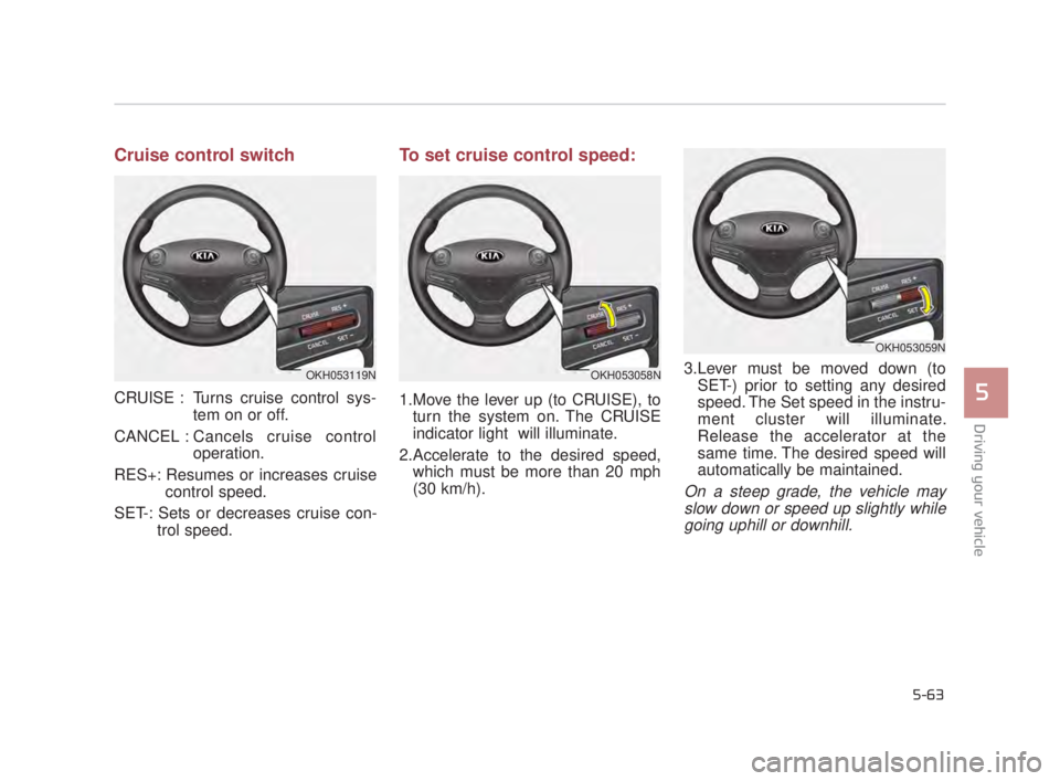 KIA K900 2018 Owners Manual Driving your vehicle
5
5-63
Cruise control switch
CRUISE : Turns cruise control sys-tem on or off.
CANCEL : Cancels cruise control operation.
RES+: Resumes or increases cruise control speed.
SET-: Set KIA K900 2018 Owners Manual Driving your vehicle
5
5-63
Cruise control switch
CRUISE : Turns cruise control sys-tem on or off.
CANCEL : Cancels cruise control operation.
RES+: Resumes or increases cruise control speed.
SET-: Set