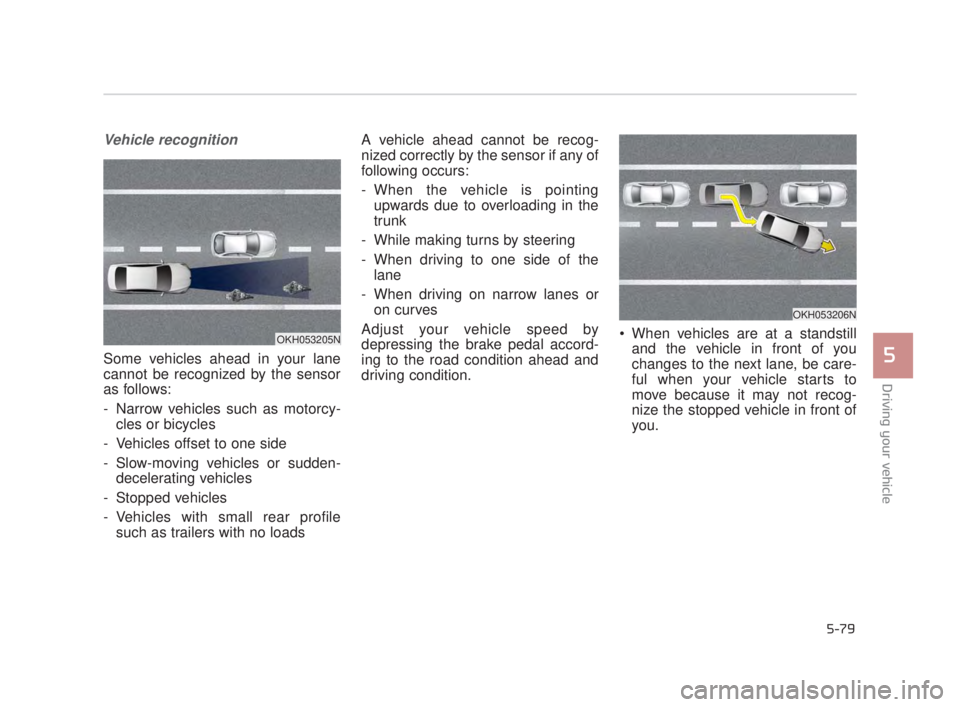 KIA K900 2018 Owners Manual Driving your vehicle
5
5-79
Vehicle recognition
Some vehicles ahead in your lane
cannot be recognized by the sensor
as follows:
- Narrow vehicles such as motorcy-cles or bicycles
- Vehicles offset to KIA K900 2018 Owners Manual Driving your vehicle
5
5-79
Vehicle recognition
Some vehicles ahead in your lane
cannot be recognized by the sensor
as follows:
- Narrow vehicles such as motorcy-cles or bicycles
- Vehicles offset to