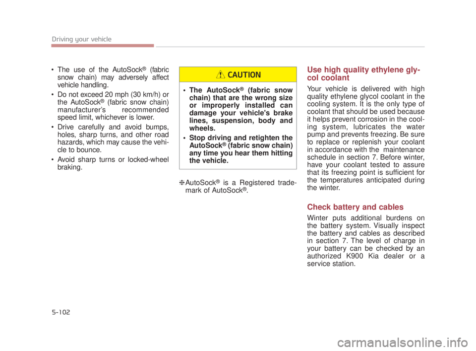 KIA K900 2018  Owners Manual 5-102
Driving your vehicle
 The use of the AutoSock®(fabric
snow chain) may adversely affect
vehicle handling.
 Do not exceed 20 mph (30 km/h) or the AutoSock
®(fabric snow chain)
manufacturer’s r