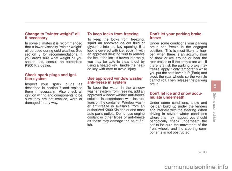 KIA K900 2018  Owners Manual Driving your vehicle
5
5-103
Change to "winter weight" oil
if necessary
In some climates it is recommended
that a lower viscosity "winter weight"
oil be used during cold weather. See
section 8 for rec