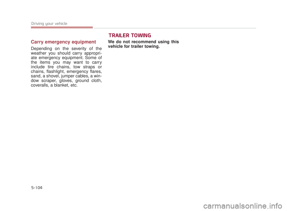 KIA K900 2018  Owners Manual 5-104
Driving your vehicle
Carry emergency equipment
Depending on the severity of the
weather you should carry appropri-
ate emergency equipment. Some of
the items you may want to carry
include tire c