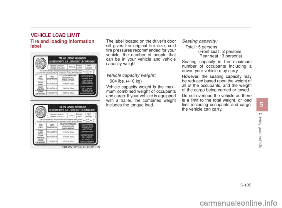 KIA K900 2018 Owners Manual Driving your vehicle
5
5-105
Tire and loading information
labelThe label located on the drivers door
sill gives the original tire size, cold
tire pressures recommended for your
vehicle, the number of KIA K900 2018 Owners Manual Driving your vehicle
5
5-105
Tire and loading information
labelThe label located on the drivers door
sill gives the original tire size, cold
tire pressures recommended for your
vehicle, the number of