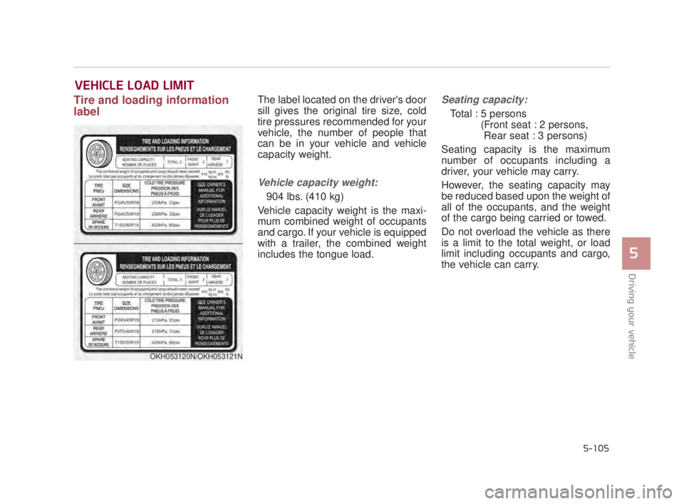 KIA K900 2018  Owners Manual Driving your vehicle
5
5-105
Tire and loading information
labelThe label located on the drivers door
sill gives the original tire size, cold
tire pressures recommended for your
vehicle, the number of