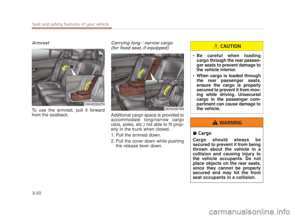 KIA K900 2018 Owners Guide 3-20
Seat and safety features of your vehicle
Armrest
To use the armrest, pull it forward
from the seatback.
Carrying long / narrow cargo (for fixed seat, if equipped)
Additional cargo space is provid KIA K900 2018 Owners Guide 3-20
Seat and safety features of your vehicle
Armrest
To use the armrest, pull it forward
from the seatback.
Carrying long / narrow cargo (for fixed seat, if equipped)
Additional cargo space is provid