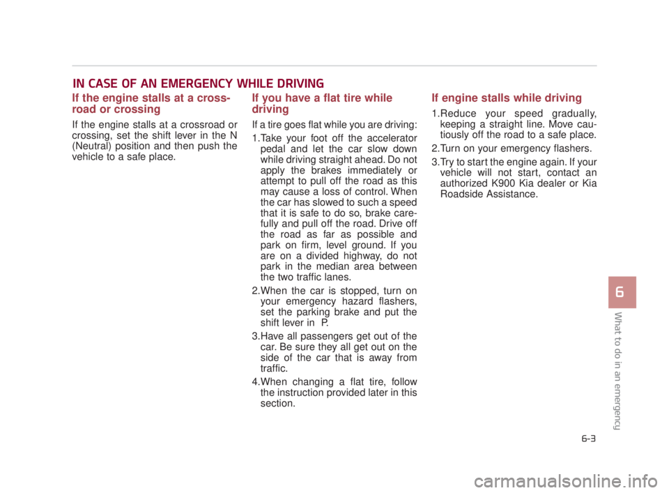 KIA K900 2018  Owners Manual What to do in an emergency
6
6-3
IN CASE OF AN EMERGENCY WHILE DRIVING
If the engine stalls at a cross-
road or crossing
If the engine stalls at a crossroad or
crossing, set the shift lever in the N
(
