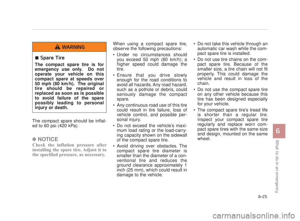 KIA K900 2018  Owners Manual What to do in an emergency
6
6-25
The compact spare should be inflat-
ed to 60 psi (420 kPa).
✽ NOTICE
Check the inflation pressure after
installing the spare tire. Adjust it to
the specified pressu