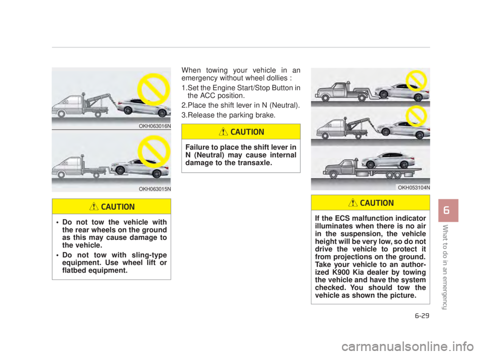 KIA K900 2018  Owners Manual What to do in an emergency
6
6-29
When towing your vehicle in an
emergency without wheel dollies : 
1.Set the Engine Start/Stop Button inthe ACC position.
2.Place the shift lever in N (Neutral).
3.Rel