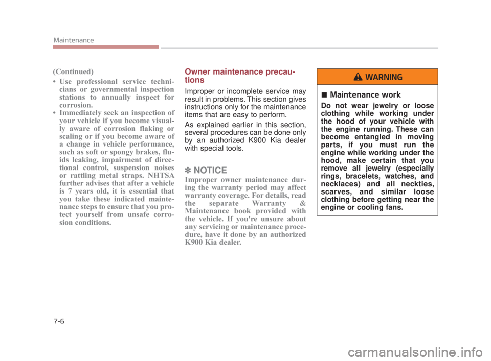 KIA K900 2018  Owners Manual 7-6
Maintenance
(Continued)
• Use professional service techni-cians or governmental inspection
stations to annually inspect for
corrosion.
• Immediately seek an inspection of your vehicle if you b