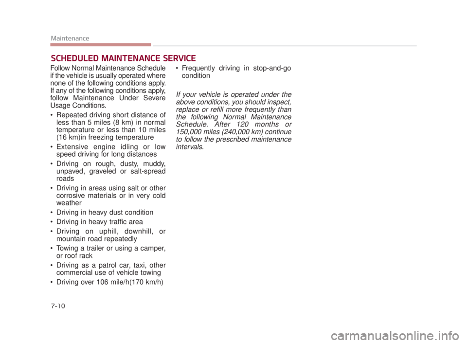 KIA K900 2018 Owners Manual 7-10
Maintenance
SCHEDULED MAINTENANCE SERVICE
Follow Normal Maintenance Schedule
if the vehicle is usually operated where
none of the following conditions apply.
If any of the following conditions ap KIA K900 2018 Owners Manual 7-10
Maintenance
SCHEDULED MAINTENANCE SERVICE
Follow Normal Maintenance Schedule
if the vehicle is usually operated where
none of the following conditions apply.
If any of the following conditions ap