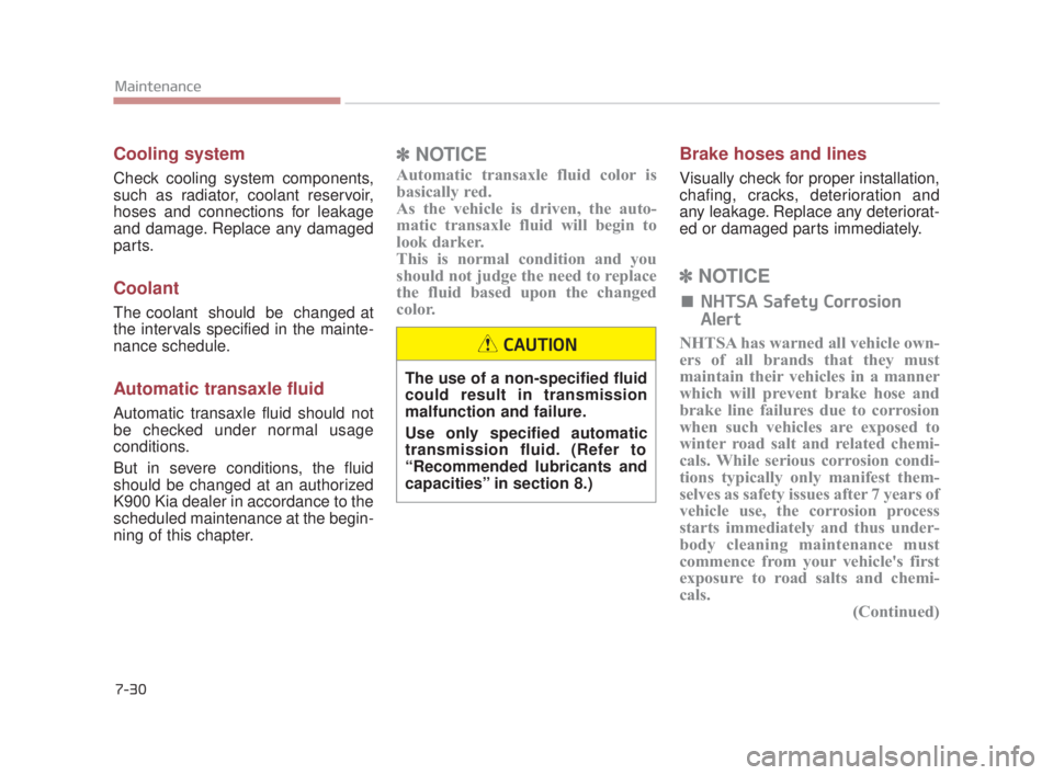 KIA K900 2018  Owners Manual 7-30
Maintenance
Cooling system
Check cooling system components,
such as radiator, coolant reservoir,
hoses and connections for leakage
and damage. Replace any damaged
parts.
Coolant
The coolant  shou