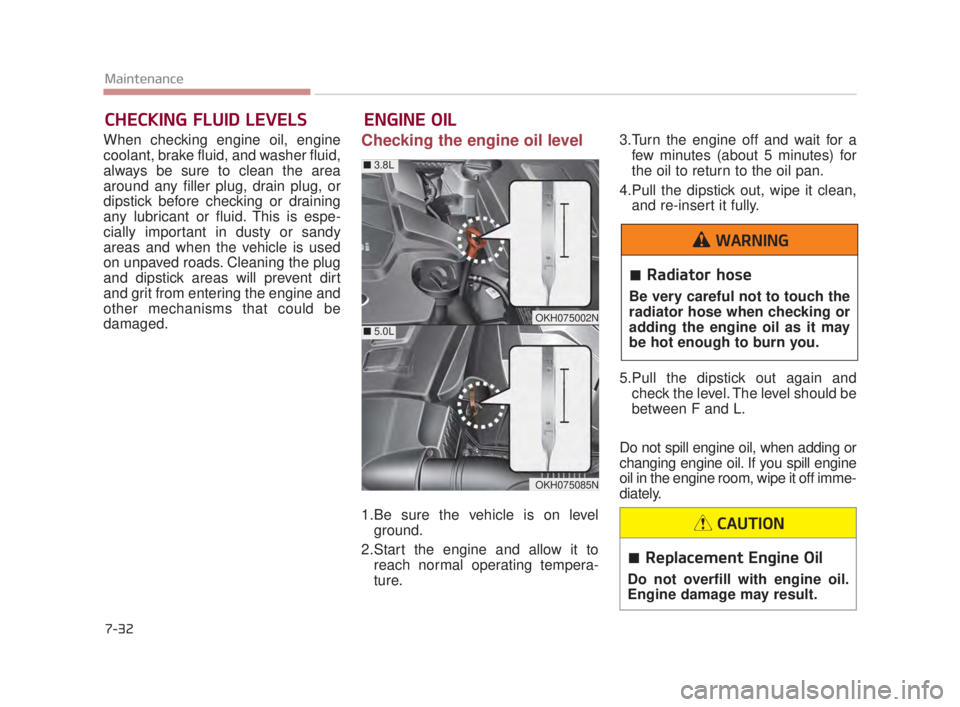 KIA K900 2018  Owners Manual 7-32
Maintenance
ENGINE OIL
CHECKING FLUID LEVELS
When checking engine oil, engine
coolant, brake fluid, and washer fluid,
always be sure to clean the area
around any filler plug, drain plug, or
dipst