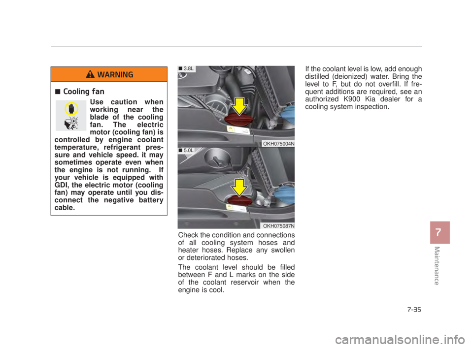 KIA K900 2018  Owners Manual Maintenance
7
7-35
Check the condition and connections
of all cooling system hoses and
heater hoses. Replace any swollen
or deteriorated hoses.
The coolant level should be filled
between F and L marks