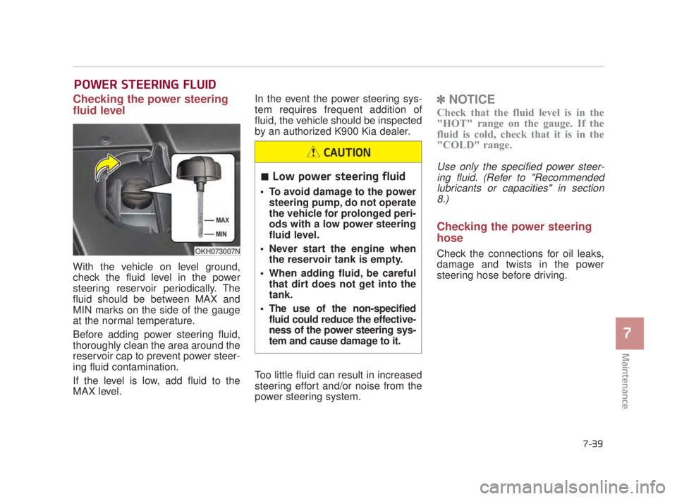 KIA K900 2018 Owners Manual Maintenance
7
7-39
POWER STEERING FLUID
Checking the power steering
fluid level
With the vehicle on level ground,
check the fluid level in the power
steering reservoir periodically. The
fluid should KIA K900 2018 Owners Manual Maintenance
7
7-39
POWER STEERING FLUID
Checking the power steering
fluid level
With the vehicle on level ground,
check the fluid level in the power
steering reservoir periodically. The
fluid should