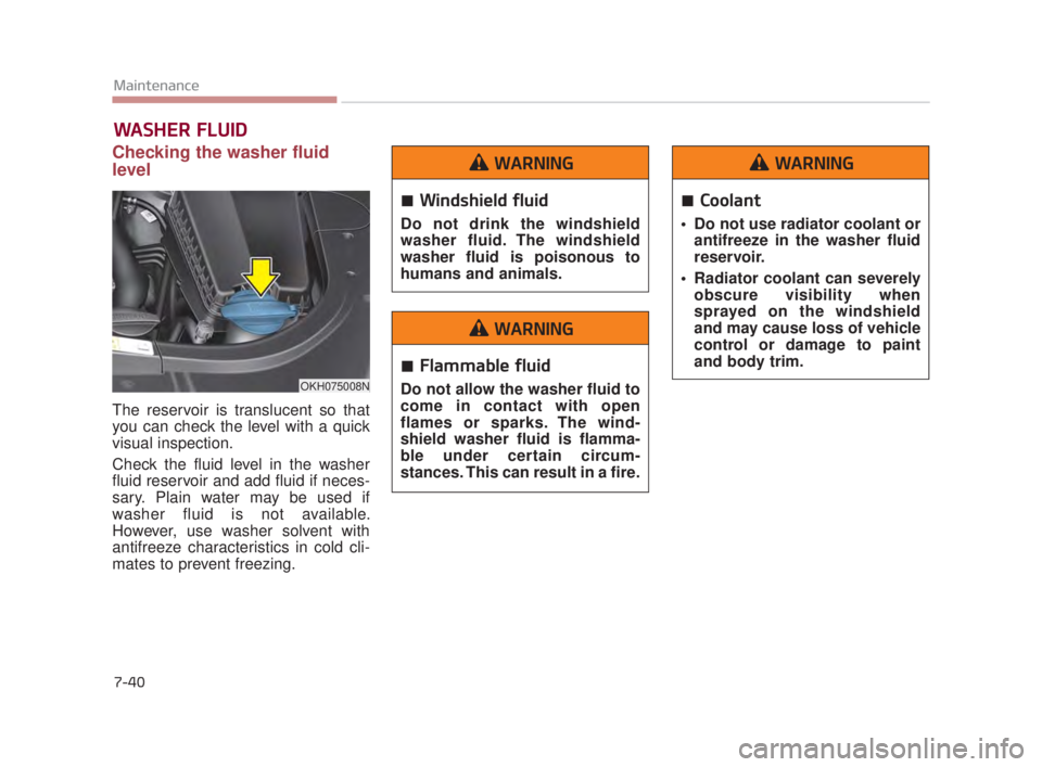 KIA K900 2018  Owners Manual 7-40
Maintenance
WASHER FLUID
Checking the washer fluid
level  
The reservoir is translucent so that
you can check the level with a quick
visual inspection.
Check the fluid level in the washer
fluid r