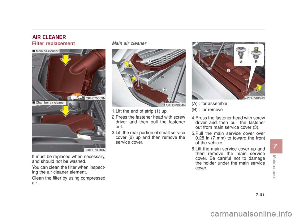 KIA K900 2018 Owners Manual Maintenance
7
7-41
AIR CLEANER
Filter replacement
It must be replaced when necessary,
and should not be washed.
You can clean the filter when inspect-
ing the air cleaner element.
Clean the filter b KIA K900 2018 Owners Manual Maintenance
7
7-41
AIR CLEANER
Filter replacement
It must be replaced when necessary,
and should not be washed.
You can clean the filter when inspect-
ing the air cleaner element.
Clean the filter b