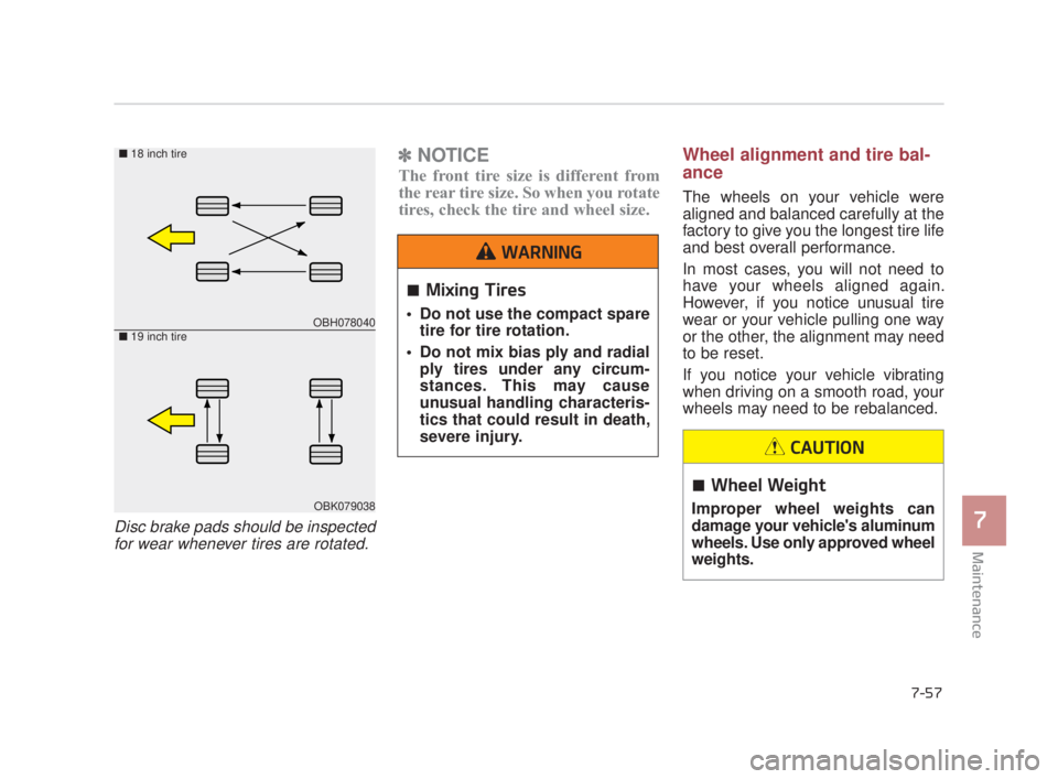 KIA K900 2018  Owners Manual Maintenance
7
7-57
Disc brake pads should be inspectedfor wear whenever tires are rotated. 
✽ NOTICE
The front tire size is different from
the rear tire size. So when you rotate
tires, check the tir