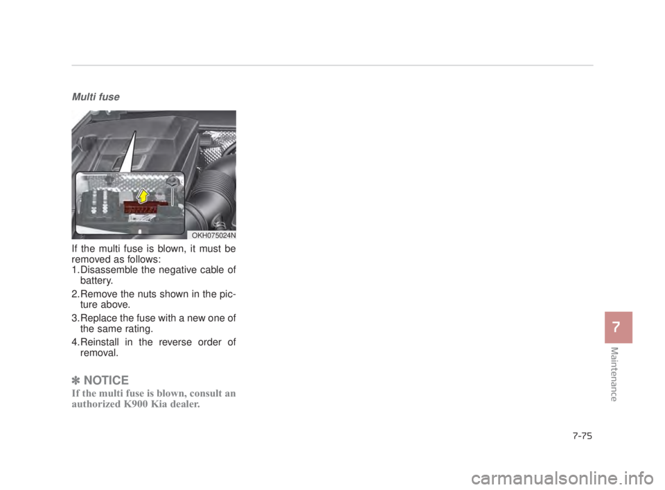 KIA K900 2018 Owners Manual Maintenance
7
7-75
Multi fuse
If the multi fuse is blown, it must be
removed as follows:
1.Disassemble the negative cable ofbattery.
2.Remove the nuts shown in the pic- ture above.
3.Replace the fuse KIA K900 2018 Owners Manual Maintenance
7
7-75
Multi fuse
If the multi fuse is blown, it must be
removed as follows:
1.Disassemble the negative cable ofbattery.
2.Remove the nuts shown in the pic- ture above.
3.Replace the fuse
