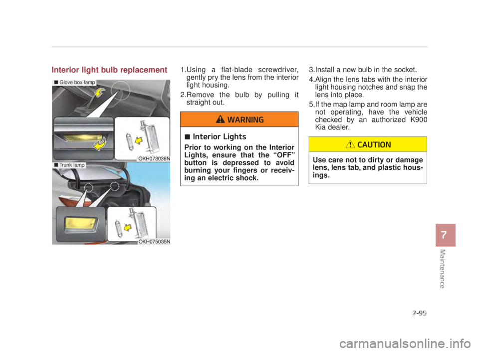 KIA K900 2018  Owners Manual Maintenance
7
7-95
Interior light bulb replacement1.Using a flat-blade screwdriver,gently pry the lens from the interior
light housing.   
2.Remove the bulb by pulling it straight out. 3.Install a new