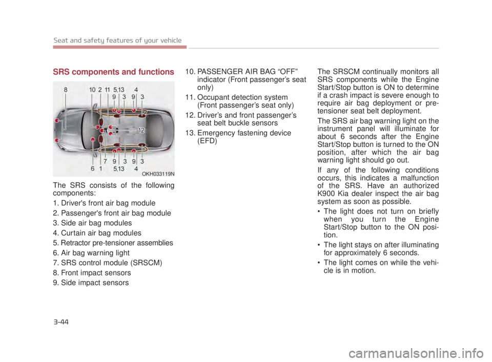 KIA K900 2018 Repair Manual 3-44
Seat and safety features of your vehicle
SRS components and functions
The SRS consists of the following
components:
1. Drivers front air bag module
2. Passengers front air bag module
3. Side ai KIA K900 2018 Repair Manual 3-44
Seat and safety features of your vehicle
SRS components and functions
The SRS consists of the following
components:
1. Drivers front air bag module
2. Passengers front air bag module
3. Side ai