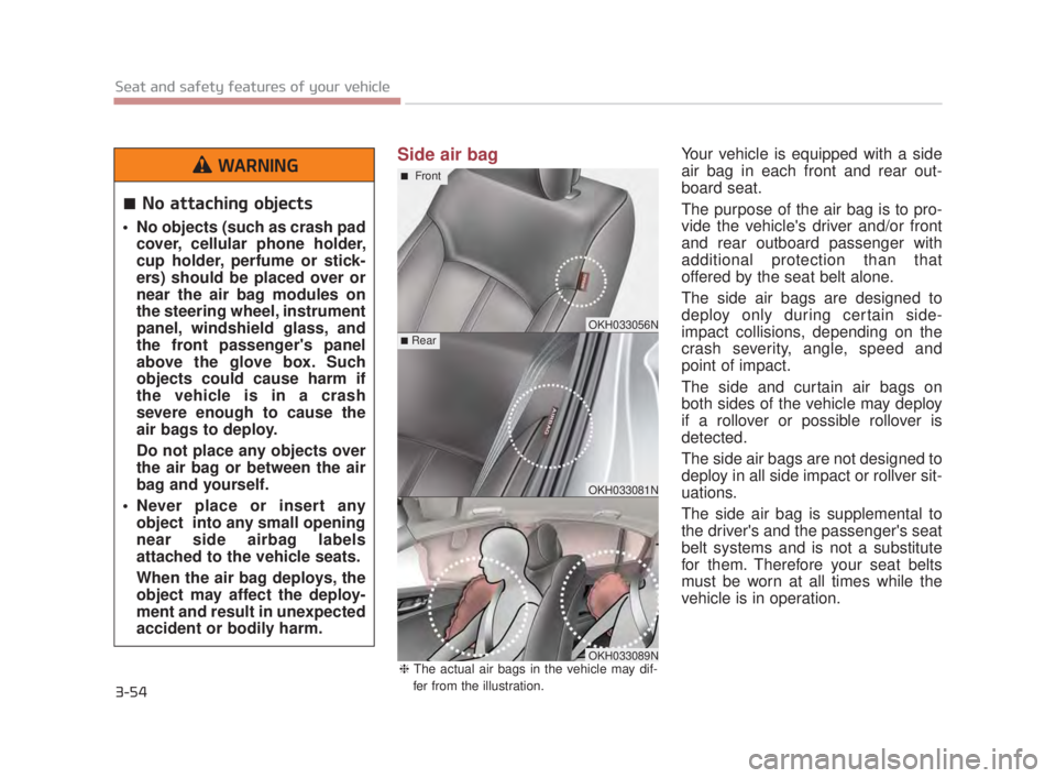 KIA K900 2018 Manual PDF 3-54
Seat and safety features of your vehicle
Side air bagYour vehicle is equipped with a side
air bag in each front and rear out-
board seat.
The purpose of the air bag is to pro-
vide the vehicles KIA K900 2018 Manual PDF 3-54
Seat and safety features of your vehicle
Side air bagYour vehicle is equipped with a side
air bag in each front and rear out-
board seat.
The purpose of the air bag is to pro-
vide the vehicles