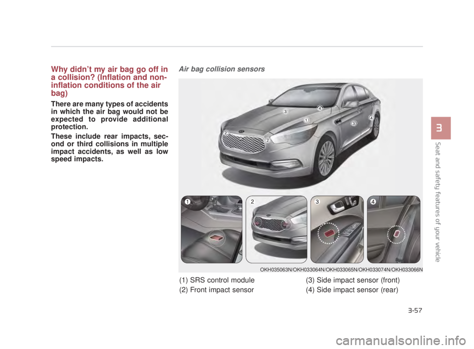 KIA K900 2018 Manual PDF Seat and safety features of your vehicle
3
3-57
Why didn’t my air bag go off in
a collision? (Inflation and non-
inflation conditions of the air
bag)
There are many types of accidents
in which the a KIA K900 2018 Manual PDF Seat and safety features of your vehicle
3
3-57
Why didn’t my air bag go off in
a collision? (Inflation and non-
inflation conditions of the air
bag)
There are many types of accidents
in which the a