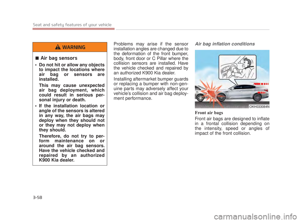 KIA K900 2018 Manual PDF 3-58
Seat and safety features of your vehicle
Problems may arise if the sensor
installation angles are changed due to
the deformation of the front bumper,
body, front door or C Pillar where the
collis KIA K900 2018 Manual PDF 3-58
Seat and safety features of your vehicle
Problems may arise if the sensor
installation angles are changed due to
the deformation of the front bumper,
body, front door or C Pillar where the
collis