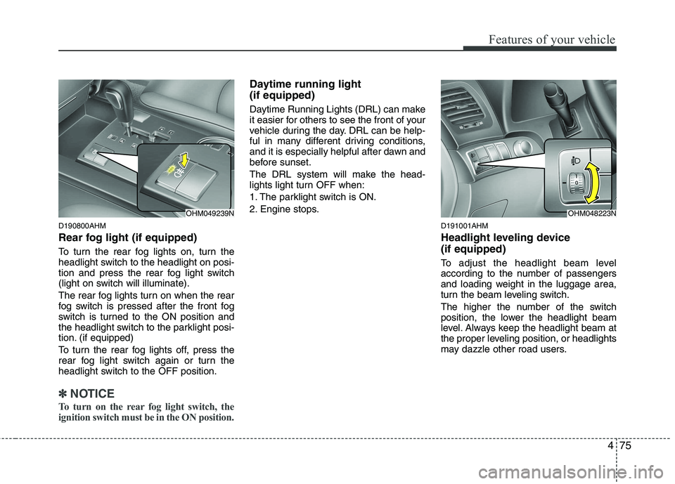 KIA MOHAVE 2014  Owners Manual 475
Features of your vehicle
D190800AHM 
Rear fog light (if equipped)  
To turn the rear fog lights on, turn the 
headlight switch to the headlight on posi-
tion and press the rear fog light switch
(l