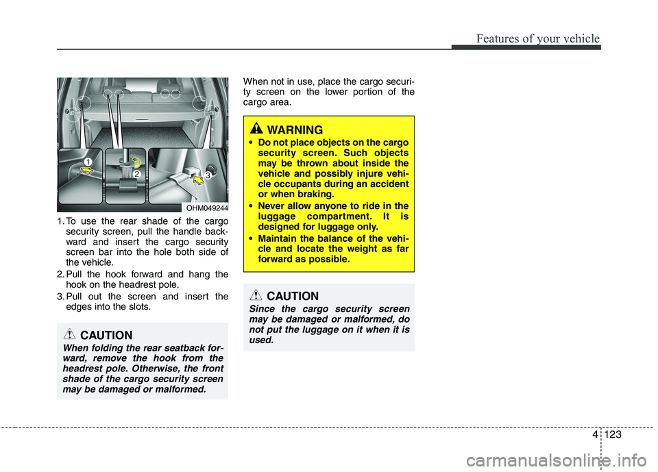 KIA MOHAVE 2014  Owners Manual 4123
Features of your vehicle
1. To use the rear shade of the cargosecurity screen, pull the handle back- 
ward and insert the cargo securityscreen bar into the hole both side of
the vehicle.
2. Pull 