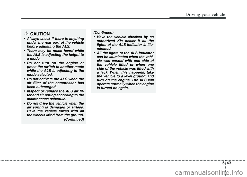 KIA MOHAVE 2014 Owners Guide 543
Driving your vehicle
CAUTION
Always check if there is anythingunder the rear part of the vehicle
before adjusting the ALS.
There may be noise heard while the ALS is adjusting the height toa mode KIA MOHAVE 2014 Owners Guide 543
Driving your vehicle
CAUTION
Always check if there is anythingunder the rear part of the vehicle
before adjusting the ALS.
There may be noise heard while the ALS is adjusting the height toa mode