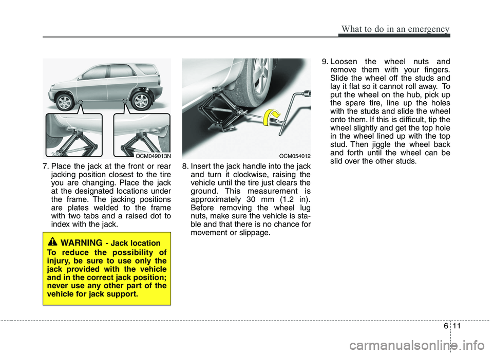 KIA MOHAVE 2014 Owners Manual 611
What to do in an emergency
7. Place the jack at the front or rearjacking position closest to the tire
you are changing. Place the jackat the designated locations under
the frame. The jacking posi KIA MOHAVE 2014 Owners Manual 611
What to do in an emergency
7. Place the jack at the front or rearjacking position closest to the tire
you are changing. Place the jackat the designated locations under
the frame. The jacking posi