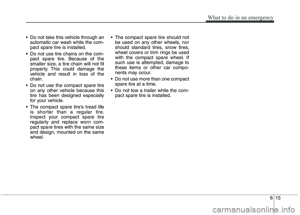 KIA MOHAVE 2014 Owners Manual 615
What to do in an emergency
Do not take this vehicle through anautomatic car wash while the com- pact spare tire is installed.
Do not use tire chains on the com- pact spare tire. Because of the
s KIA MOHAVE 2014 Owners Manual 615
What to do in an emergency
Do not take this vehicle through anautomatic car wash while the com- pact spare tire is installed.
Do not use tire chains on the com- pact spare tire. Because of the
s