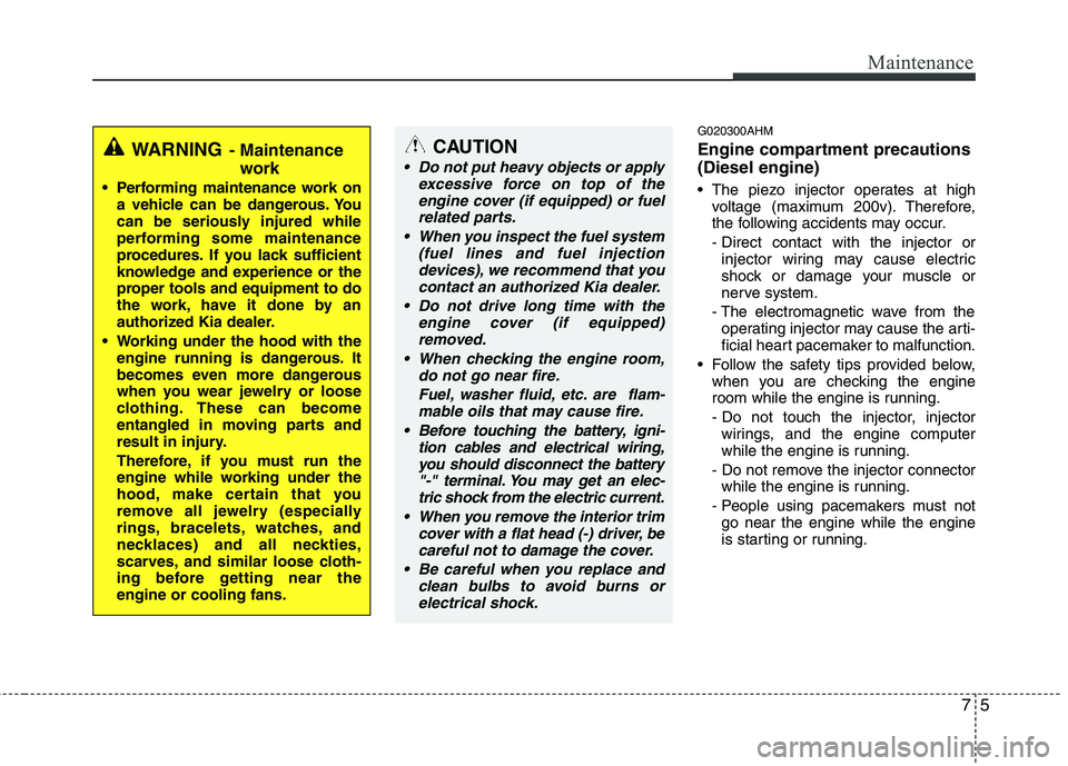 KIA MOHAVE 2014 Owners Manual 75
Maintenance
G020300AHM
Engine compartment precautions (Diesel engine)
The piezo injector operates at highvoltage (maximum 200v). Therefore,
the following accidents may occur.
- Direct contact KIA MOHAVE 2014 Owners Manual 75
Maintenance
G020300AHM
Engine compartment precautions (Diesel engine)
The piezo injector operates at highvoltage (maximum 200v). Therefore,
the following accidents may occur.
- Direct contact