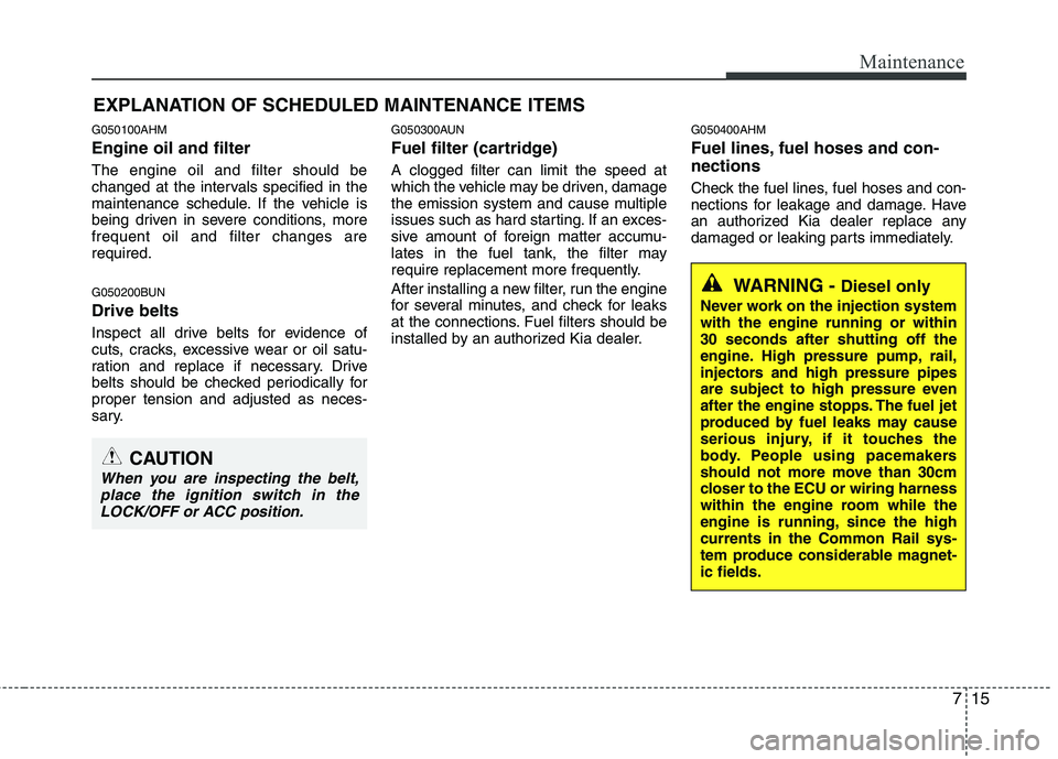 KIA MOHAVE 2014 Owners Manual 715
Maintenance
EXPLANATION OF SCHEDULED MAINTENANCE ITEMS
G050100AHM Engine oil and filter The engine oil and filter should be
changed at the intervals specified in the
maintenance schedule. If the KIA MOHAVE 2014 Owners Manual 715
Maintenance
EXPLANATION OF SCHEDULED MAINTENANCE ITEMS
G050100AHM Engine oil and filter The engine oil and filter should be
changed at the intervals specified in the
maintenance schedule. If the
