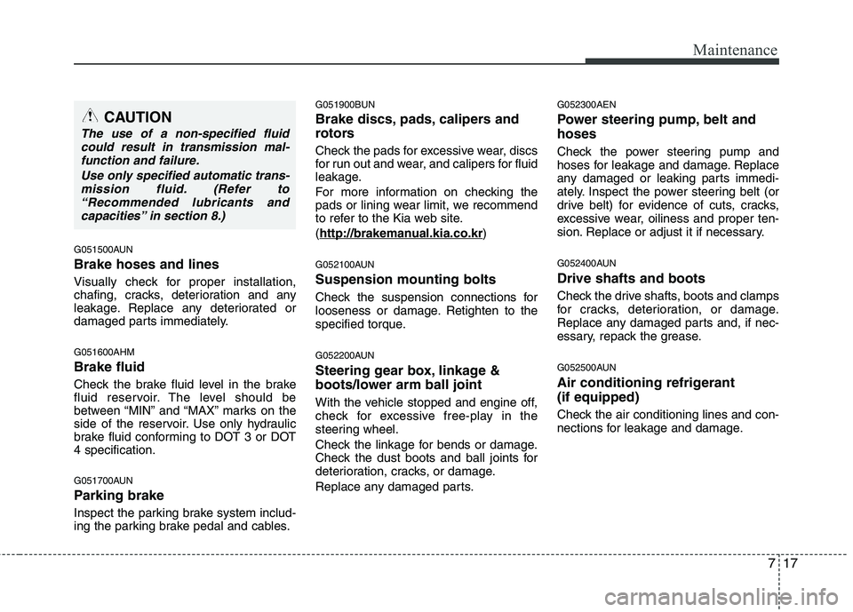 KIA MOHAVE 2014  Owners Manual 717
Maintenance
G051500AUN Brake hoses and lines 
Visually check for proper installation, 
chafing, cracks, deterioration and any
leakage. Replace any deteriorated or
damaged parts immediately. G05160