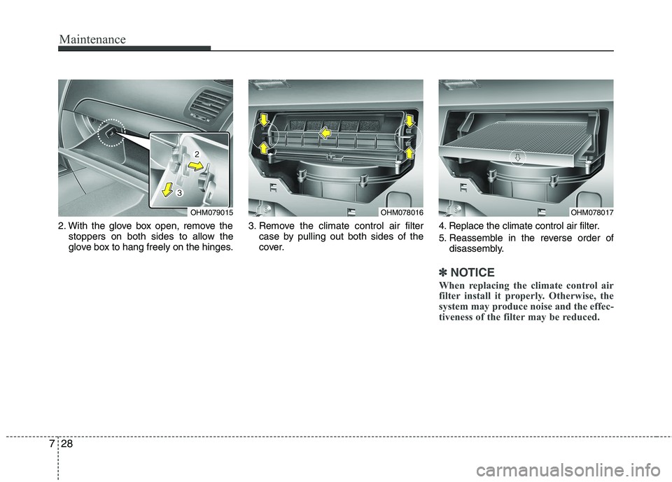 KIA MOHAVE 2014  Owners Manual Maintenance
28
7
2. With the glove box open, remove the
stoppers on both sides to allow the 
glove box to hang freely on the hinges. 3. Remove the climate control air filter
case by pulling out both s