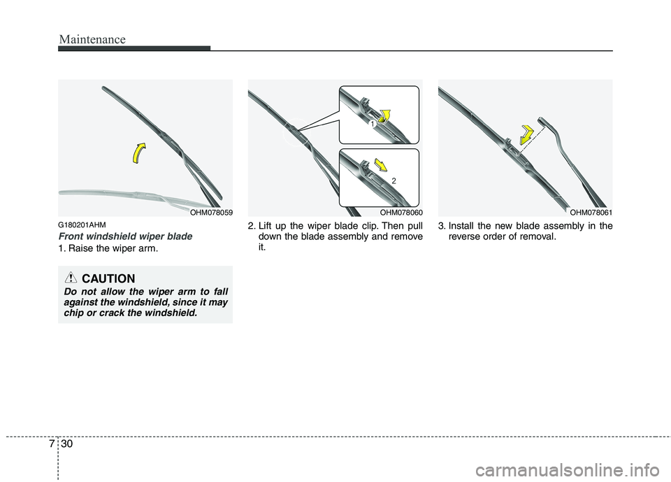 KIA MOHAVE 2014  Owners Manual Maintenance
30
7
G180201AHM
Front windshield wiper blade
1. Raise the wiper arm. 2. Lift up the wiper blade clip. Then pull
down the blade assembly and remove it. 3. Install the new blade assembly in 