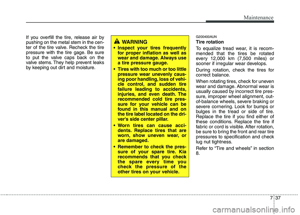 KIA MOHAVE 2014 Owners Manual 737
Maintenance
If you overfill the tire, release air by pushing on the metal stem in the cen-
ter of the tire valve. Recheck the tire
pressure with the tire gage. Be sure
to put the valve caps back o KIA MOHAVE 2014 Owners Manual 737
Maintenance
If you overfill the tire, release air by pushing on the metal stem in the cen-
ter of the tire valve. Recheck the tire
pressure with the tire gage. Be sure
to put the valve caps back o