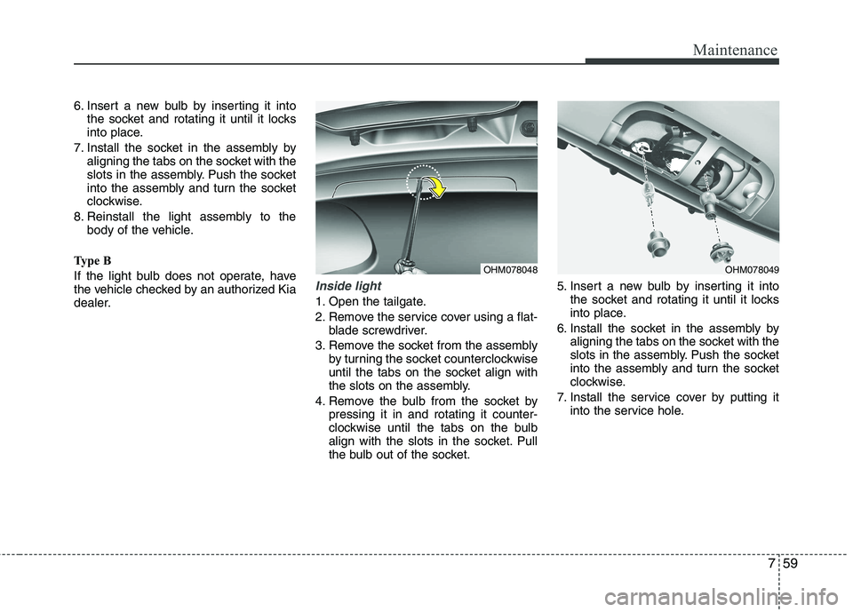 KIA MOHAVE 2014 Owners Manual 759
Maintenance
6. Insert a new bulb by inserting it intothe socket and rotating it until it locks
into place.
7. Install the socket in the assembly by aligning the tabs on the socket with the
slots KIA MOHAVE 2014 Owners Manual 759
Maintenance
6. Insert a new bulb by inserting it intothe socket and rotating it until it locks
into place.
7. Install the socket in the assembly by aligning the tabs on the socket with the
slots