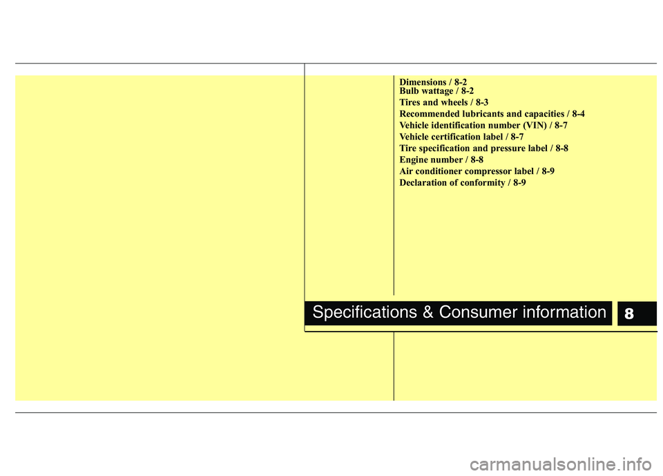 KIA MOHAVE 2014  Owners Manual 8
Dimensions / 8-2 
Bulb wattage / 8-2 
Tires and wheels / 8-3
Recommended lubricants and capacities / 8-4
Vehicle identification number (VIN) / 8-7
Vehicle certification label / 8-7
Tire specificatio