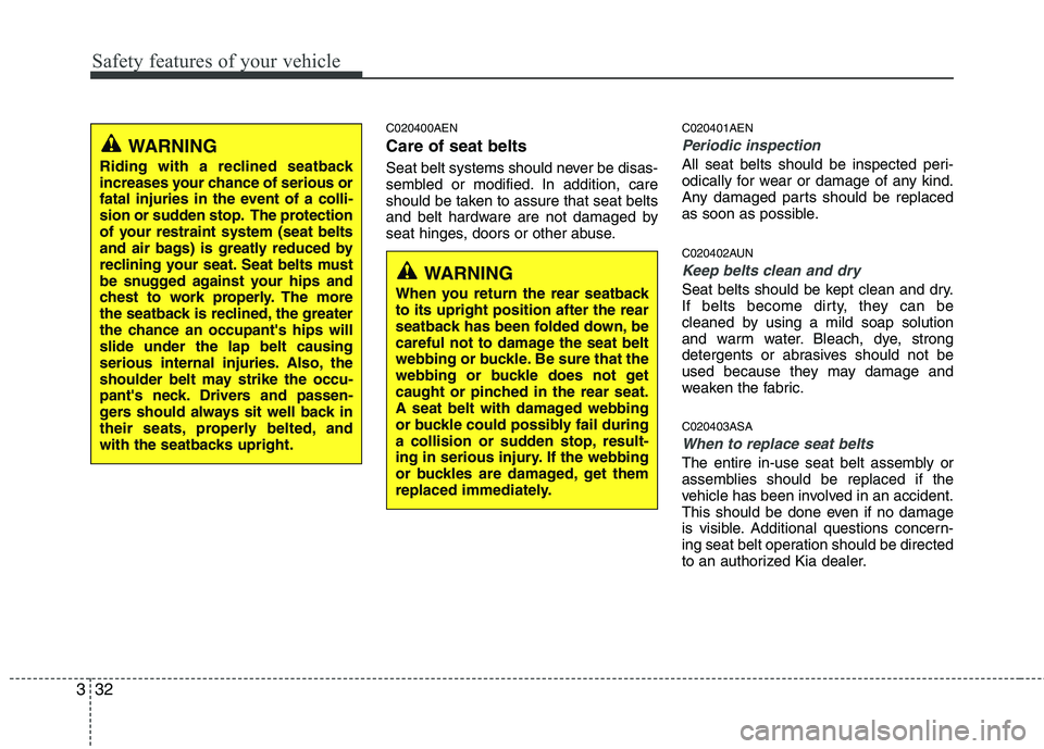 KIA MOHAVE 2014 Service Manual Safety features of your vehicle
32
3
C020400AEN Care of seat belts
Seat belt systems should never be disas-
sembled or modified. In addition, care
should be taken to assure that seat belts
and belt KIA MOHAVE 2014 Service Manual Safety features of your vehicle
32
3
C020400AEN Care of seat belts
Seat belt systems should never be disas-
sembled or modified. In addition, care
should be taken to assure that seat belts
and belt