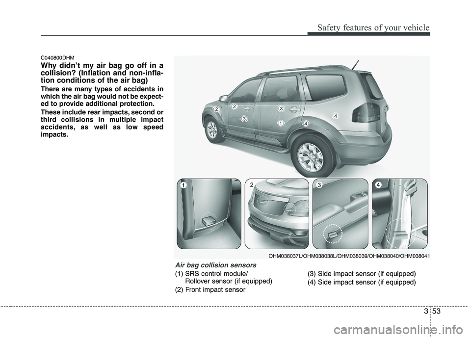 KIA MOHAVE 2014 Owners Manual 353
Safety features of your vehicle
C040800DHM
Why didn’t my air bag go off in a collision? (Inflation and non-infla-
tion conditions of the air bag)
There are many types of accidents in
which th KIA MOHAVE 2014 Owners Manual 353
Safety features of your vehicle
C040800DHM
Why didn’t my air bag go off in a collision? (Inflation and non-infla-
tion conditions of the air bag)
There are many types of accidents in
which th