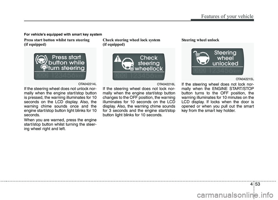 KIA MORNING 2015  Owners Manual 453
Features of your vehicle
Press start button whilst turn steering 
(if equipped)
If the steering wheel does not unlock nor-
mally when the engine start/stop button
is pressed, the warning illuminat