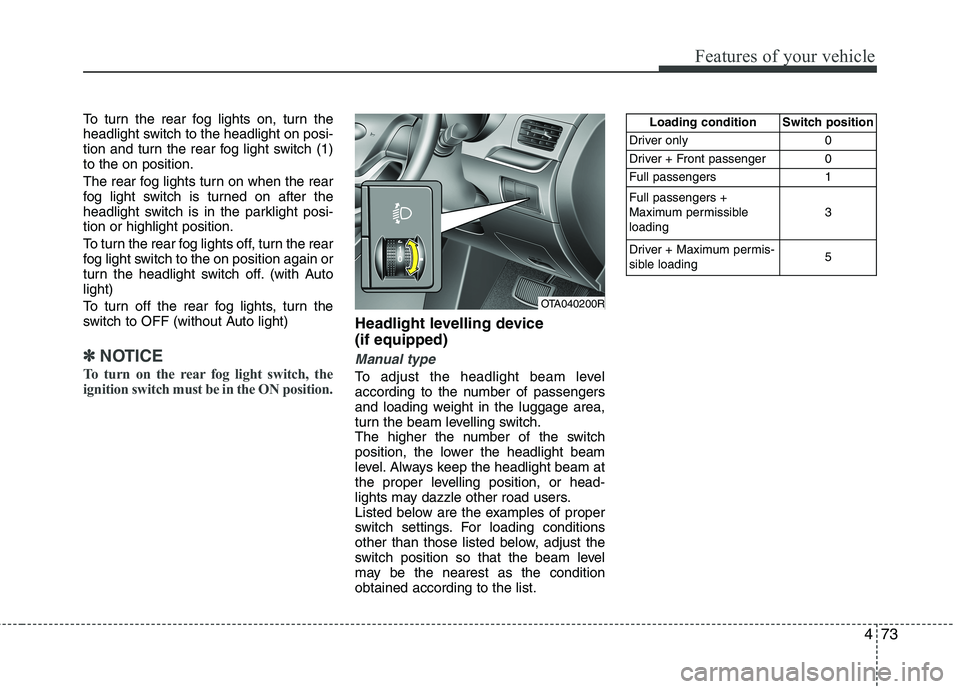 KIA MORNING 2015  Owners Manual 473
Features of your vehicle
To turn the rear fog lights on, turn the
headlight switch to the headlight on posi-
tion and turn the rear fog light switch (1)
to the on position.
The rear fog lights tur