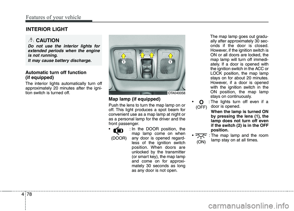 KIA MORNING 2015  Owners Manual Features of your vehicle
78 4
INTERIOR LIGHT
Automatic turn off function 
(if equipped)
The interior lights automatically turn off
approximately 20 minutes after the igni-
tion switch is turned off.
M