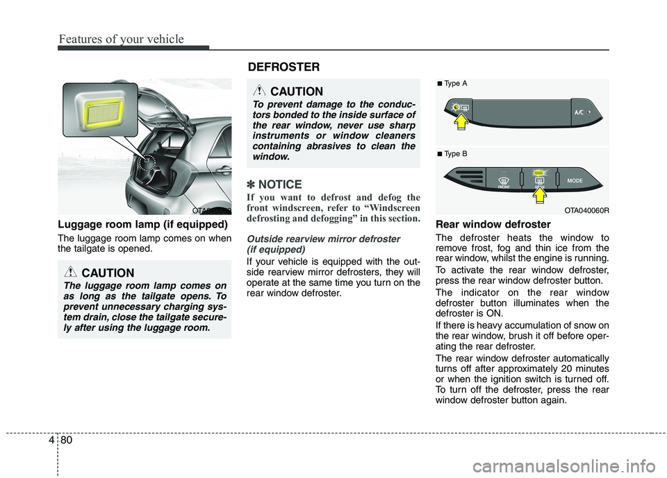 KIA MORNING 2015  Owners Manual Features of your vehicle
80 4
Luggage room lamp (if equipped)
The luggage room lamp comes on when
the tailgate is opened.
✽ ✽
NOTICE
If you want to defrost and defog the
front windscreen, refer to